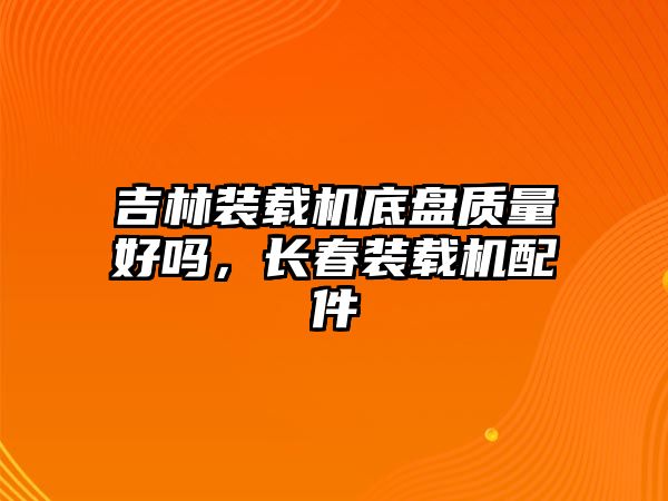 吉林裝載機底盤質(zhì)量好嗎，長春裝載機配件