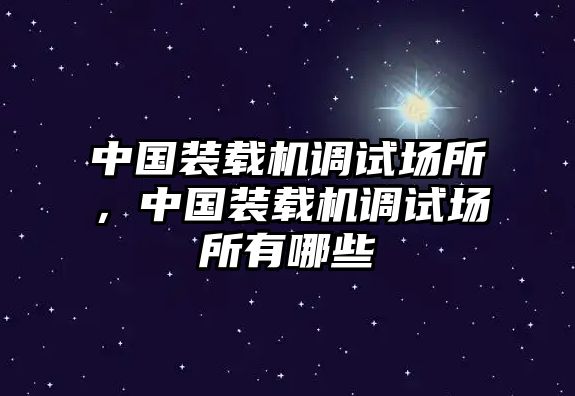 中國裝載機(jī)調(diào)試場所，中國裝載機(jī)調(diào)試場所有哪些