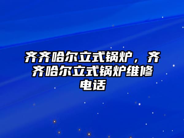 齊齊哈爾立式鍋爐，齊齊哈爾立式鍋爐維修電話