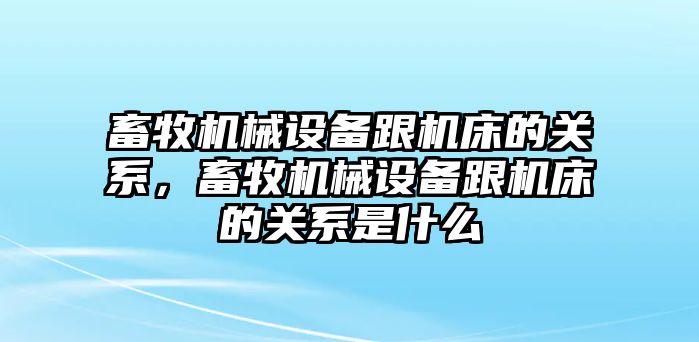 畜牧機械設(shè)備跟機床的關(guān)系，畜牧機械設(shè)備跟機床的關(guān)系是什么