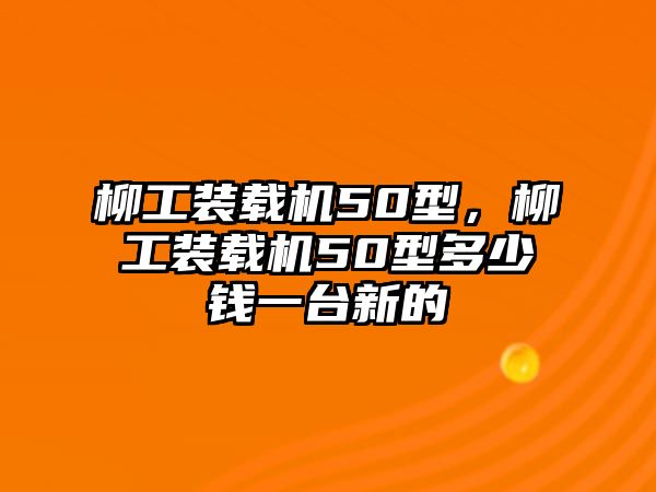 柳工裝載機(jī)50型，柳工裝載機(jī)50型多少錢一臺新的