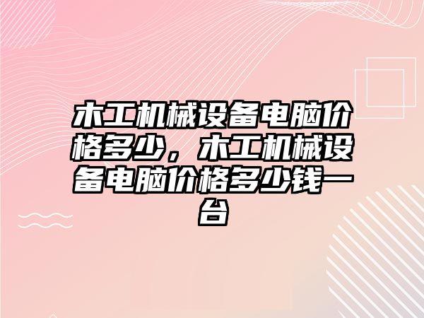 木工機械設備電腦價格多少，木工機械設備電腦價格多少錢一臺