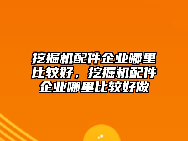 挖掘機(jī)配件企業(yè)哪里比較好，挖掘機(jī)配件企業(yè)哪里比較好做