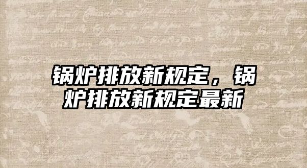 鍋爐排放新規(guī)定，鍋爐排放新規(guī)定最新