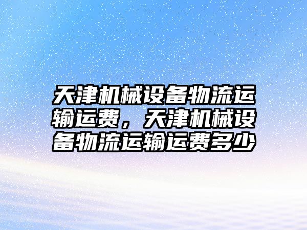 天津機械設(shè)備物流運輸運費，天津機械設(shè)備物流運輸運費多少