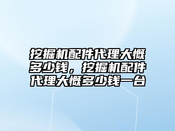 挖掘機配件代理大慨多少錢，挖掘機配件代理大慨多少錢一臺