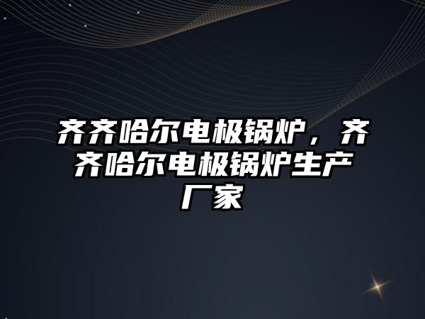 齊齊哈爾電極鍋爐，齊齊哈爾電極鍋爐生產(chǎn)廠家