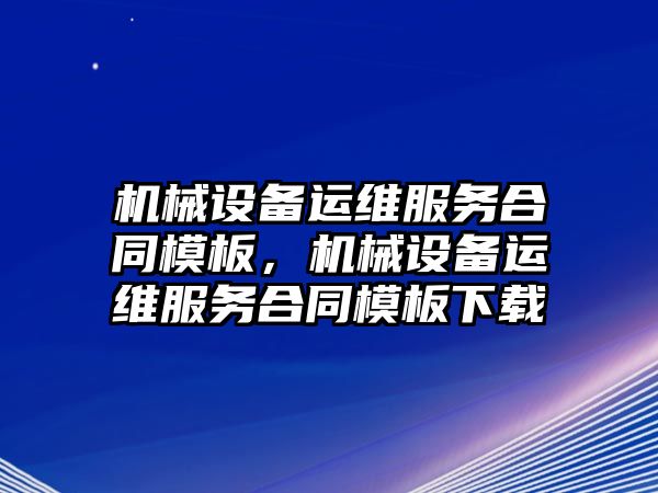 機械設(shè)備運維服務(wù)合同模板，機械設(shè)備運維服務(wù)合同模板下載