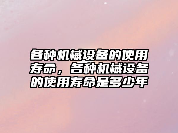 各種機械設(shè)備的使用壽命，各種機械設(shè)備的使用壽命是多少年