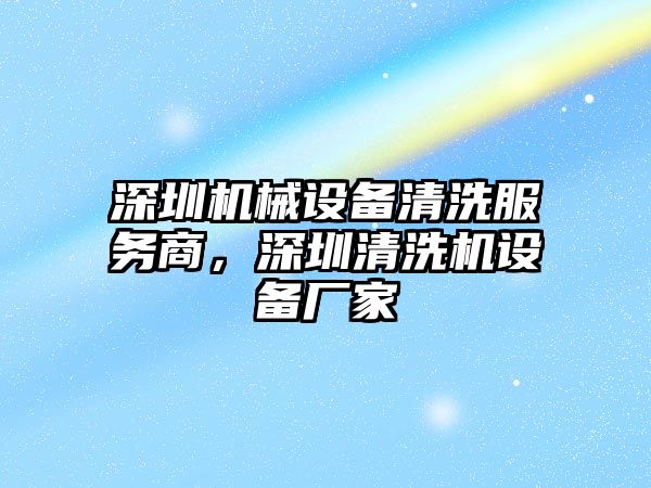 深圳機械設備清洗服務商，深圳清洗機設備廠家