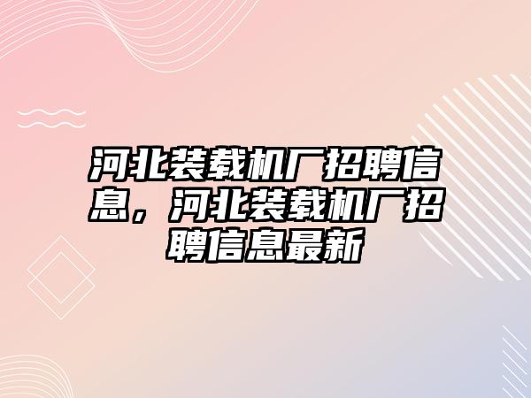 河北裝載機廠招聘信息，河北裝載機廠招聘信息最新