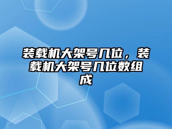 裝載機(jī)大架號(hào)幾位，裝載機(jī)大架號(hào)幾位數(shù)組成