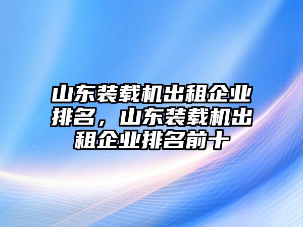 山東裝載機出租企業(yè)排名，山東裝載機出租企業(yè)排名前十