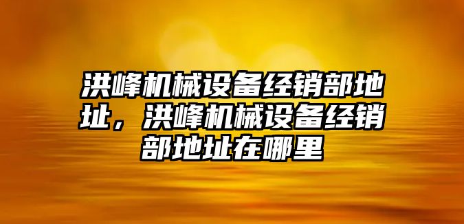 洪峰機械設(shè)備經(jīng)銷部地址，洪峰機械設(shè)備經(jīng)銷部地址在哪里