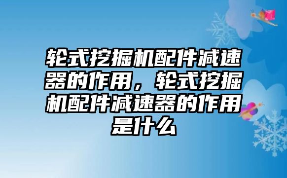 輪式挖掘機(jī)配件減速器的作用，輪式挖掘機(jī)配件減速器的作用是什么