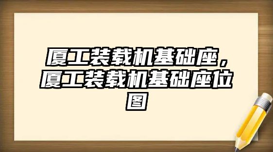 廈工裝載機(jī)基礎(chǔ)座，廈工裝載機(jī)基礎(chǔ)座位圖