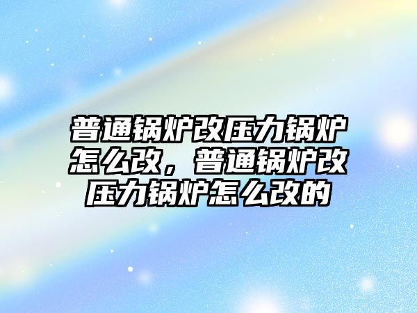 普通鍋爐改壓力鍋爐怎么改，普通鍋爐改壓力鍋爐怎么改的