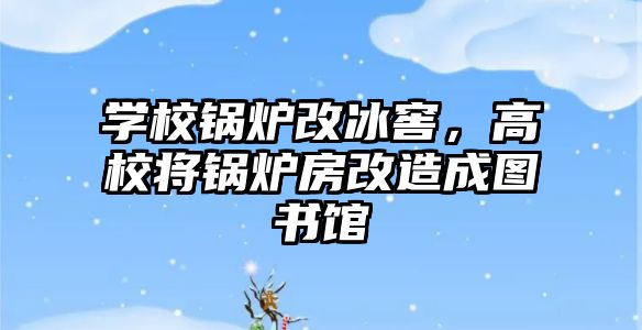 學(xué)校鍋爐改冰窖，高校將鍋爐房改造成圖書館