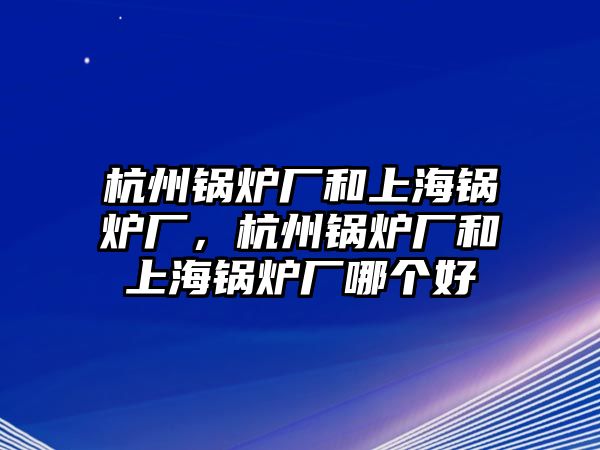 杭州鍋爐廠和上海鍋爐廠，杭州鍋爐廠和上海鍋爐廠哪個(gè)好