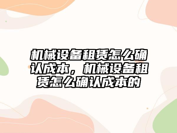 機械設(shè)備租賃怎么確認(rèn)成本，機械設(shè)備租賃怎么確認(rèn)成本的