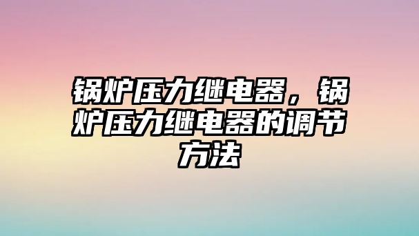 鍋爐壓力繼電器，鍋爐壓力繼電器的調(diào)節(jié)方法