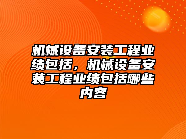 機械設(shè)備安裝工程業(yè)績包括，機械設(shè)備安裝工程業(yè)績包括哪些內(nèi)容