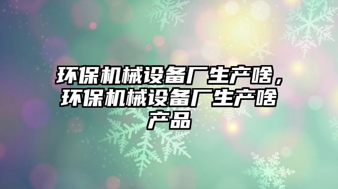 環(huán)保機械設備廠生產啥，環(huán)保機械設備廠生產啥產品