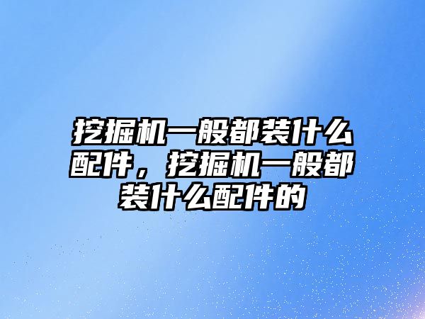 挖掘機一般都裝什么配件，挖掘機一般都裝什么配件的