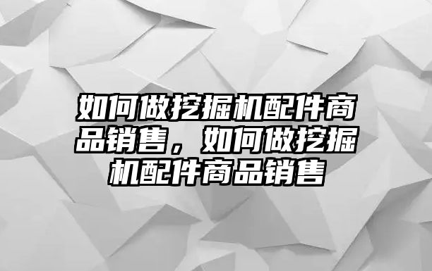 如何做挖掘機配件商品銷售，如何做挖掘機配件商品銷售