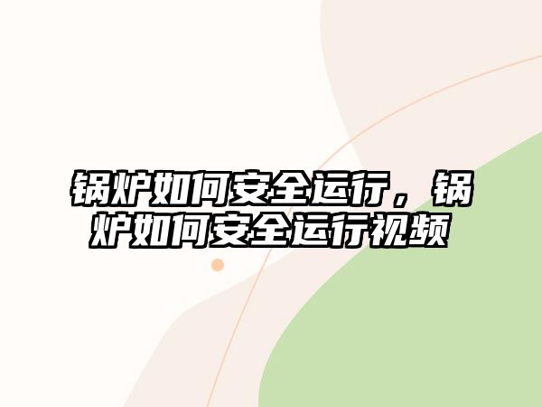 鍋爐如何安全運(yùn)行，鍋爐如何安全運(yùn)行視頻