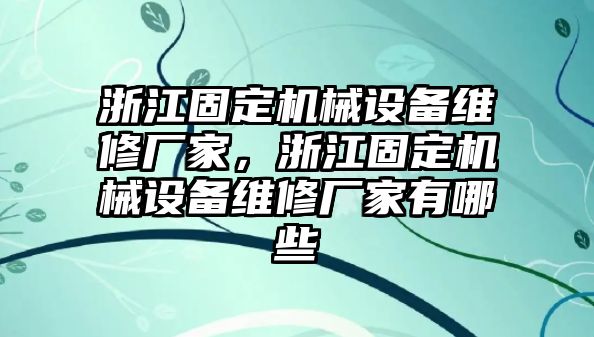 浙江固定機(jī)械設(shè)備維修廠家，浙江固定機(jī)械設(shè)備維修廠家有哪些