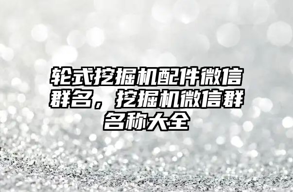 輪式挖掘機配件微信群名，挖掘機微信群名稱大全