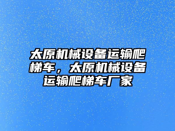 太原機械設(shè)備運輸爬梯車，太原機械設(shè)備運輸爬梯車廠家