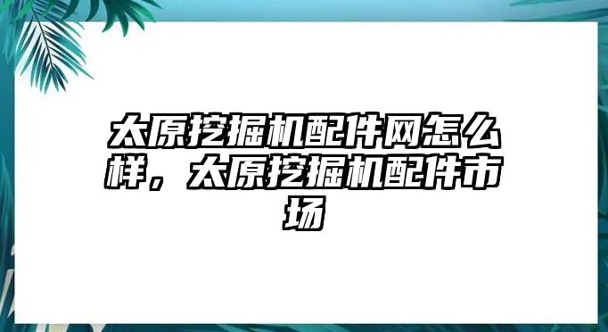 太原挖掘機配件網(wǎng)怎么樣，太原挖掘機配件市場