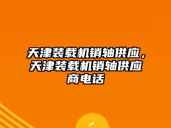 天津裝載機銷軸供應，天津裝載機銷軸供應商電話