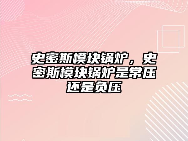 史密斯模塊鍋爐，史密斯模塊鍋爐是常壓還是負(fù)壓