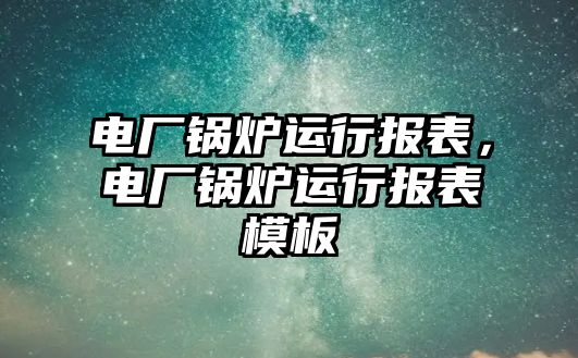 電廠鍋爐運行報表，電廠鍋爐運行報表模板