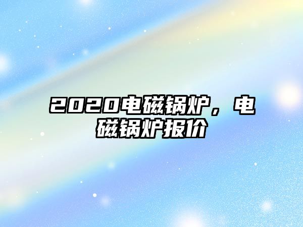 2020電磁鍋爐，電磁鍋爐報(bào)價(jià)