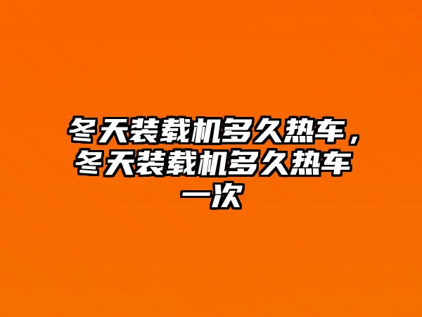 冬天裝載機多久熱車，冬天裝載機多久熱車一次