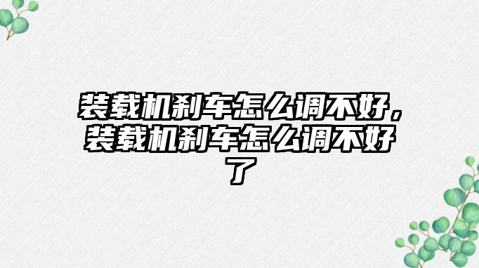 裝載機剎車怎么調(diào)不好，裝載機剎車怎么調(diào)不好了