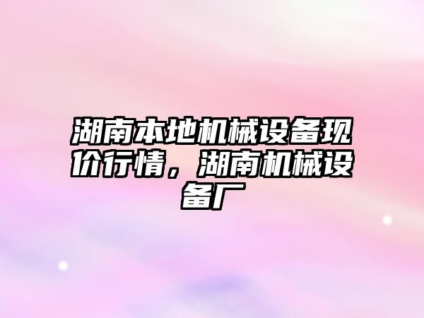 湖南本地機械設(shè)備現(xiàn)價行情，湖南機械設(shè)備廠