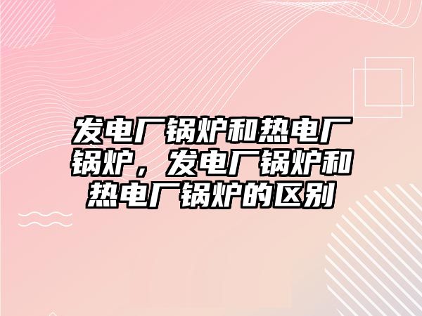 發(fā)電廠鍋爐和熱電廠鍋爐，發(fā)電廠鍋爐和熱電廠鍋爐的區(qū)別