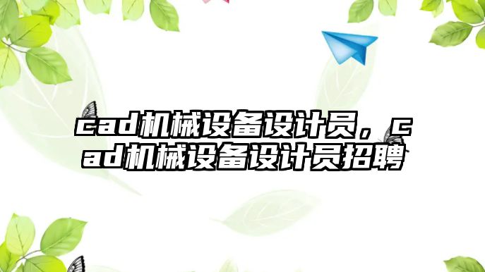 cad機(jī)械設(shè)備設(shè)計(jì)員，cad機(jī)械設(shè)備設(shè)計(jì)員招聘