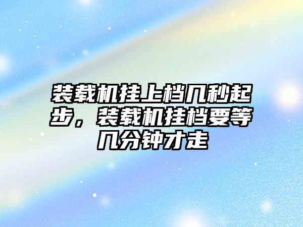 裝載機掛上檔幾秒起步，裝載機掛檔要等幾分鐘才走