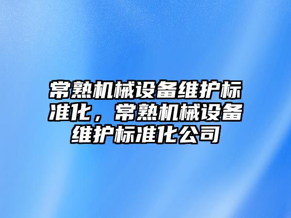 常熟機械設(shè)備維護標準化，常熟機械設(shè)備維護標準化公司