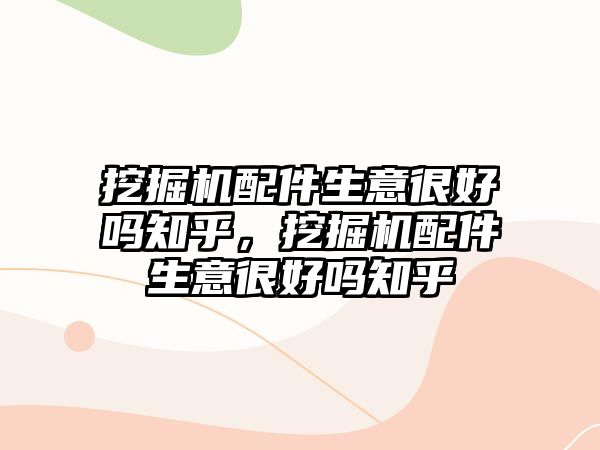 挖掘機配件生意很好嗎知乎，挖掘機配件生意很好嗎知乎