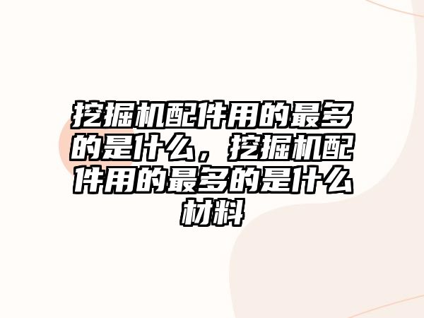 挖掘機配件用的最多的是什么，挖掘機配件用的最多的是什么材料