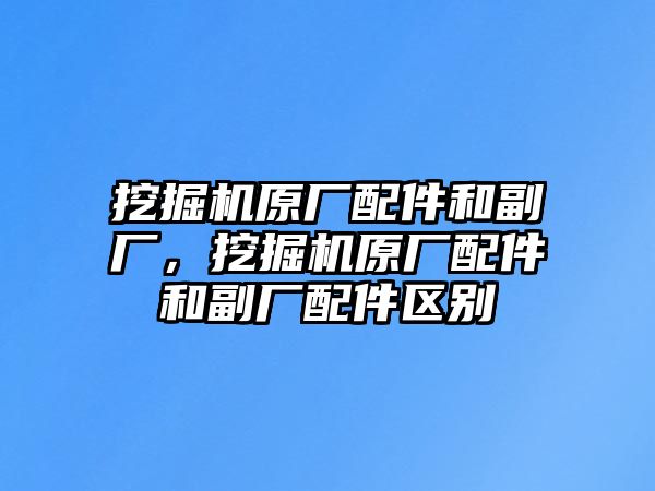 挖掘機(jī)原廠配件和副廠，挖掘機(jī)原廠配件和副廠配件區(qū)別