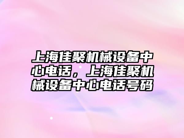 上海佳聚機械設(shè)備中心電話，上海佳聚機械設(shè)備中心電話號碼