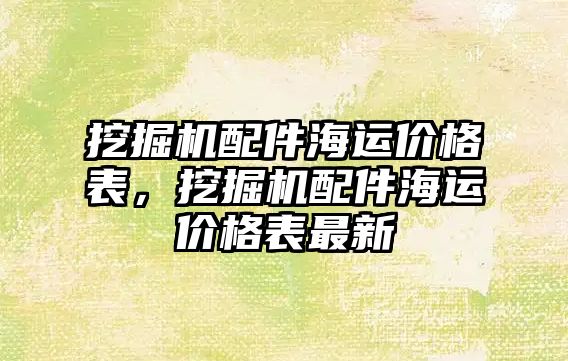 挖掘機配件海運價格表，挖掘機配件海運價格表最新